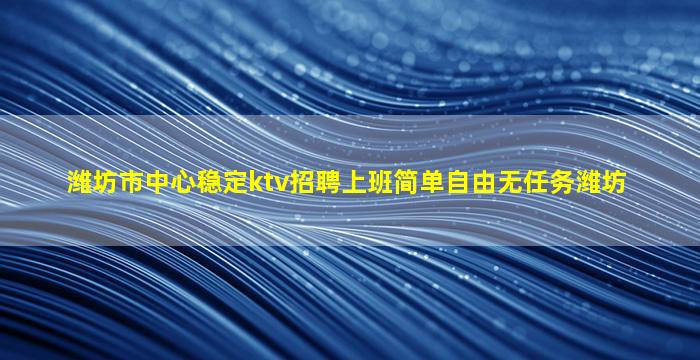 潍坊市中心稳定ktv招聘上班简单自由无任务潍坊