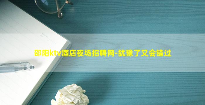 邵阳ktv酒店夜场招聘网-犹豫了又会错过